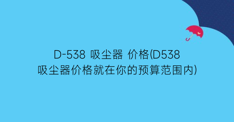 “D-538 吸尘器 价格(D538吸尘器价格就在你的预算范围内)
